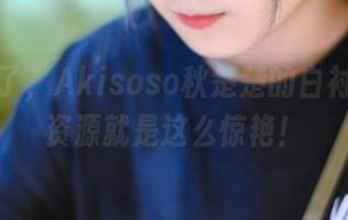 我服气了,Akisoso秋楚楚的白衬衫高清资源就是这么惊艳!