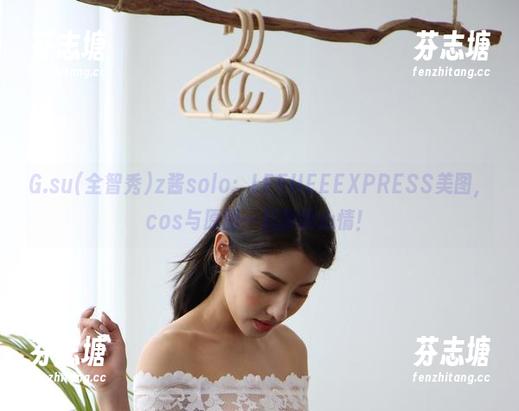 G.su(全智秀)z酱solo：LEEHEEEXPRESS美图，cos与原图一起聊聊心情！