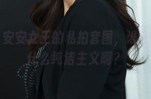 丽柜 – 安安女王的私拍套图,谁还在坚持什么纯洁主义啊?