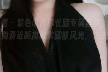 微密圈 – 紫色哒豚豚长腿专属图集,兄弟们,免费近距离欣赏腿部风光,快来围观!